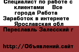 Специалист по работе с клиентами  - Все города Работа » Заработок в интернете   . Ярославская обл.,Переславль-Залесский г.